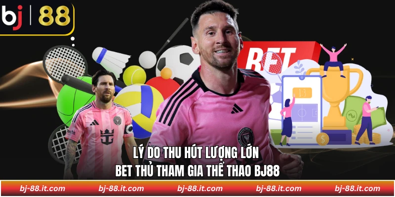 Lý do thu hút lượng lớn bet thủ tham gia Thể Thao BJ88