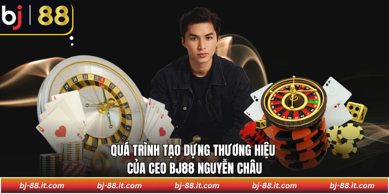 Quá trình tạo dựng thương hiệu của CEO BJ88 Nguyễn Châu